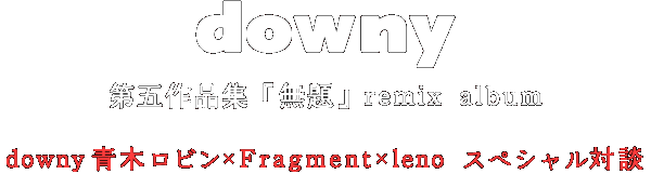 downy 第五作品集「無題」 Remix Album | downy青木ロビン×Fragment×leno スペシャル対談