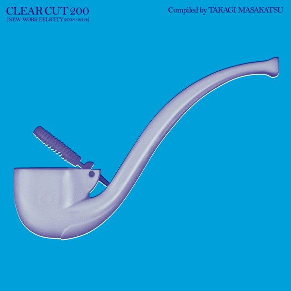  - 「CLEAR CUT 200 (NEW WORK FELICITY 2008- 2014)」 Compiled by Takagi Masakatsu