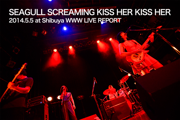 SEAGULL SCREAMING KISS HER KISS HER  2014.5.5 at Shibuya WWW LIVE REPORT